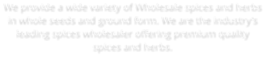 We provide a wide variety of Wholesale spices and herbs in whole seeds and ground form. We are the industry’s leading spices wholesaler offering premium quality spices and herbs.